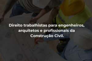 Direito trabalhistas para engenheiros, arquitetos e profissionais da Construção Civil